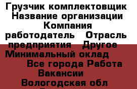 Грузчик-комплектовщик › Название организации ­ Компания-работодатель › Отрасль предприятия ­ Другое › Минимальный оклад ­ 20 000 - Все города Работа » Вакансии   . Вологодская обл.,Вологда г.